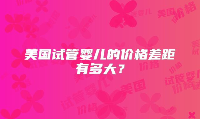 美国试管婴儿的价格差距有多大？