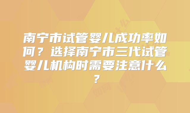南宁市试管婴儿成功率如何？选择南宁市三代试管婴儿机构时需要注意什么？