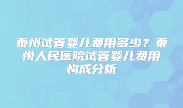 泰州试管婴儿费用多少？泰州人民医院试管婴儿费用构成分析