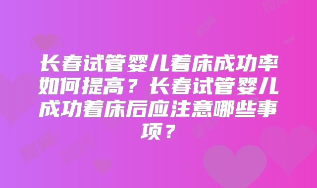 长春试管婴儿着床成功率如何提高?长春试管婴儿成功着床后应注意哪些事项?