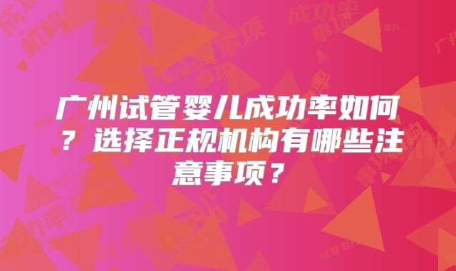 广州试管婴儿成功率如何？选择正规机构有哪些注意事项？
