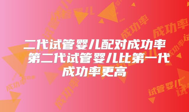 二代试管婴儿配对成功率 第二代试管婴儿比第一代成功率更高