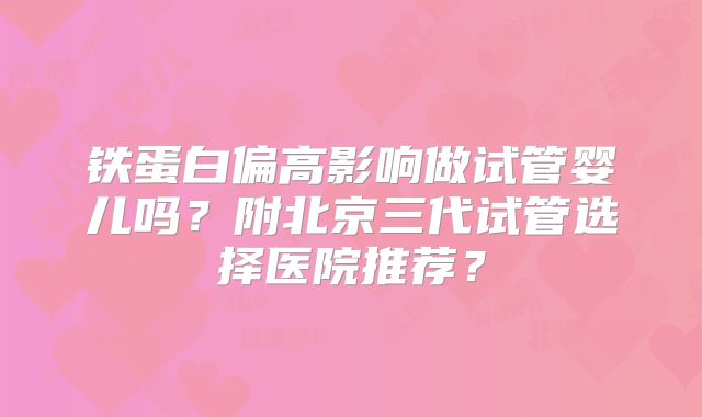 铁蛋白偏高影响做试管婴儿吗?附北京三代试管选择医院推荐?