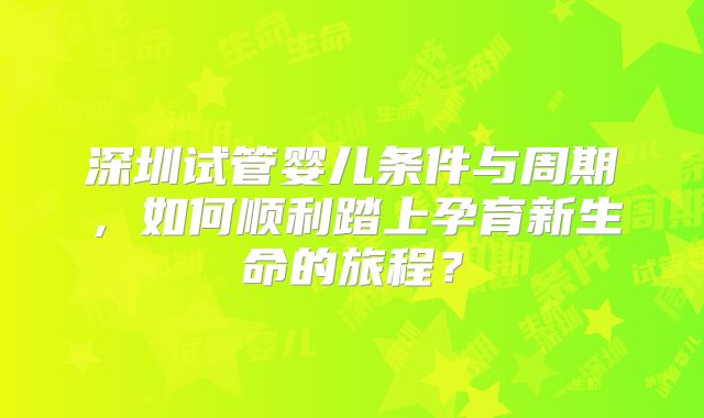 深圳试管婴儿条件与周期，如何顺利踏上孕育新生命的旅程？