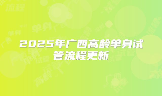 2025年广西高龄单身试管流程更新