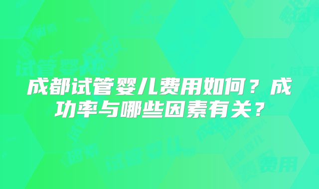 成都试管婴儿费用如何？成功率与哪些因素有关？