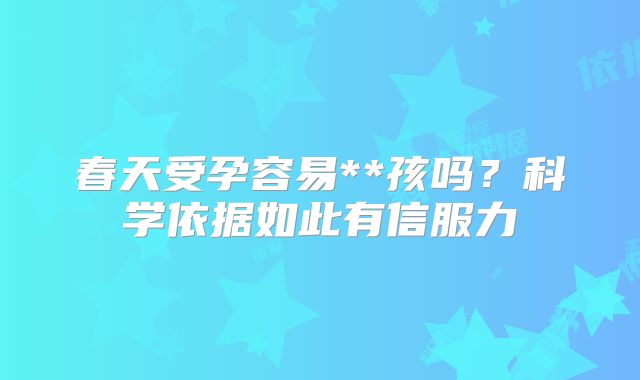 春天受孕容易**孩吗？科学依据如此有信服力