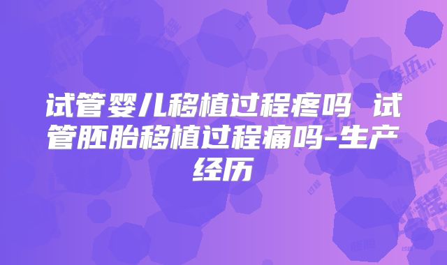 试管婴儿移植过程疼吗 试管胚胎移植过程痛吗-生产经历