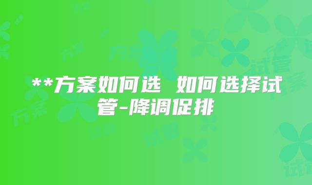 **方案如何选 如何选择试管-降调促排