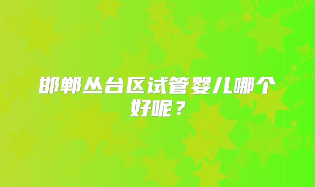 邯郸丛台区试管婴儿哪个好呢？