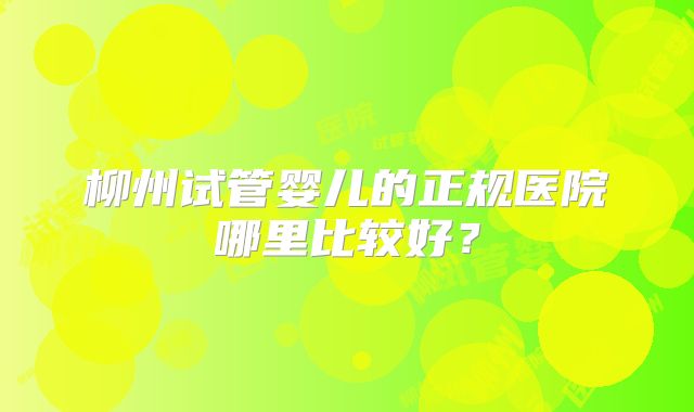 柳州试管婴儿的正规医院哪里比较好？