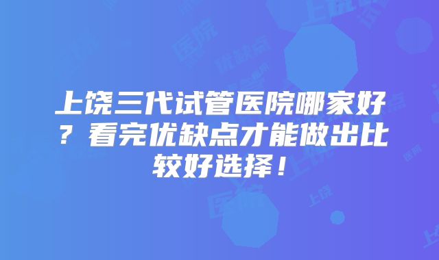 上饶三代试管医院哪家好？看完优缺点才能做出比较好选择！