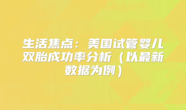 生活焦点：美国试管婴儿双胎成功率分析（以最新数据为例）