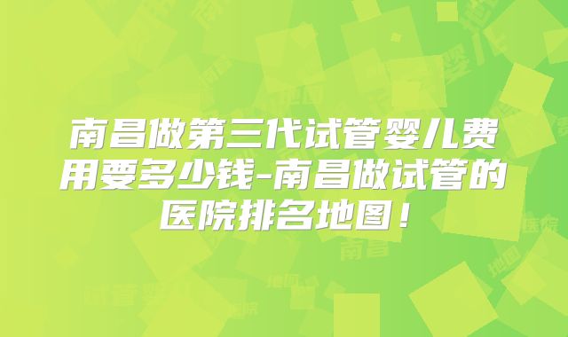南昌做第三代试管婴儿费用要多少钱-南昌做试管的医院排名地图！