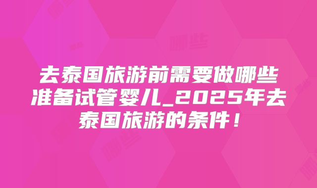 去泰国旅游前需要做哪些准备试管婴儿_2025年去泰国旅游的条件！