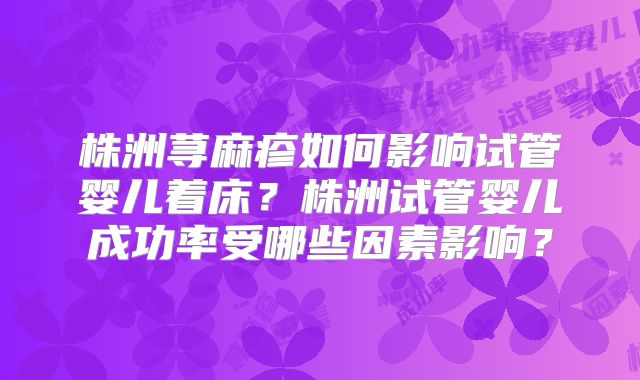 株洲荨麻疹如何影响试管婴儿着床？株洲试管婴儿成功率受哪些因素影响？