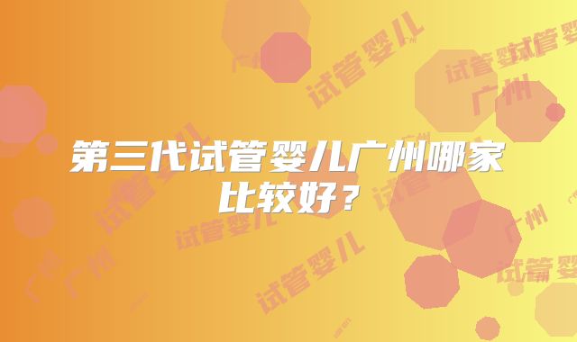 第三代试管婴儿广州哪家比较好？