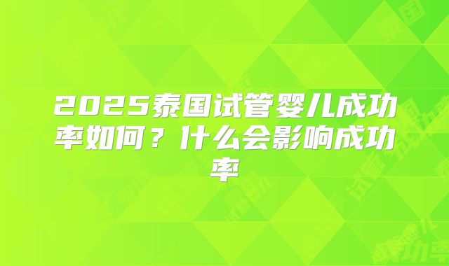 2025泰国试管婴儿成功率如何？什么会影响成功率