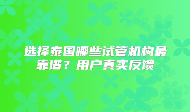 选择泰国哪些试管机构最靠谱？用户真实反馈