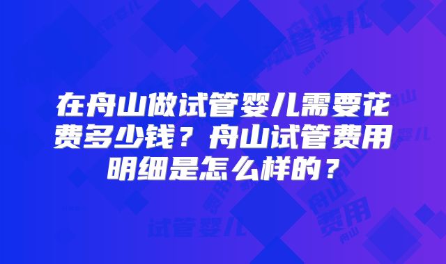 在舟山做试管婴儿需要花费多少钱？舟山试管费用明细是怎么样的？