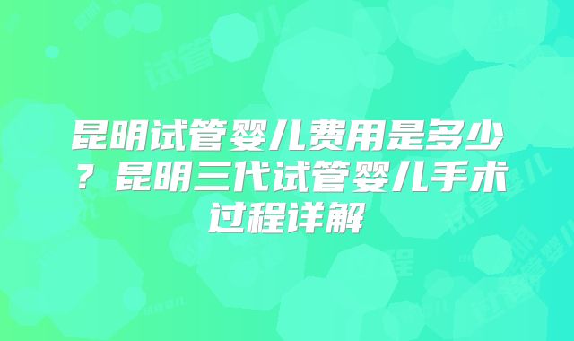 昆明试管婴儿费用是多少？昆明三代试管婴儿手术过程详解