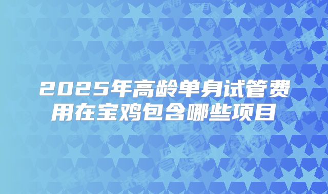 2025年高龄单身试管费用在宝鸡包含哪些项目