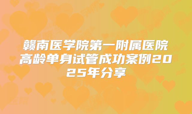 赣南医学院第一附属医院高龄单身试管成功案例2025年分享