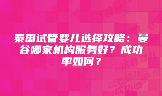 泰国试管婴儿选择攻略：曼谷哪家机构服务好？成功率如何？