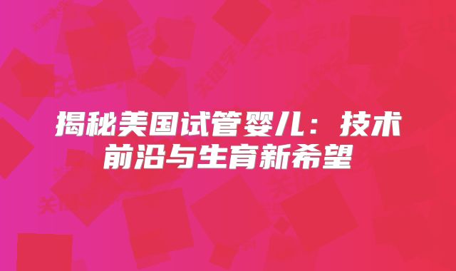 揭秘美国试管婴儿：技术前沿与生育新希望