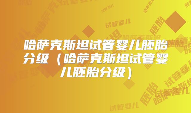 哈萨克斯坦试管婴儿胚胎分级（哈萨克斯坦试管婴儿胚胎分级）