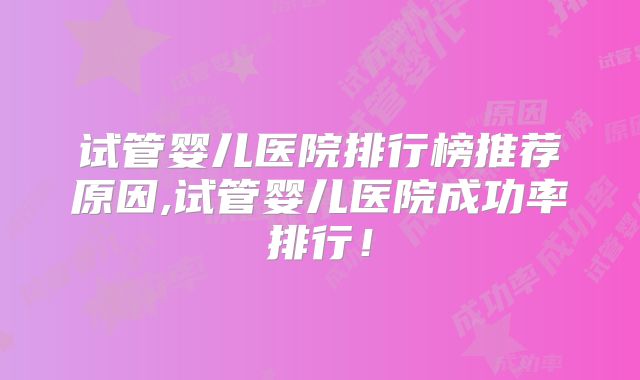 试管婴儿医院排行榜推荐原因,试管婴儿医院成功率排行!