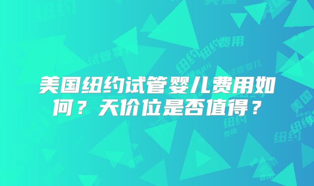 美国纽约试管婴儿费用如何？天价位是否值得？