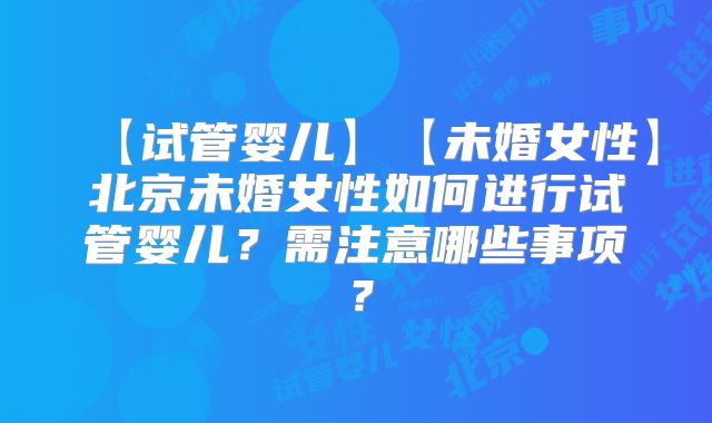 【试管婴儿】【未婚女性】北京未婚女性如何进行试管婴儿？需注意哪些事项？
