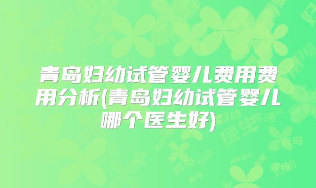 青岛妇幼试管婴儿费用费用分析(青岛妇幼试管婴儿哪个医生好)