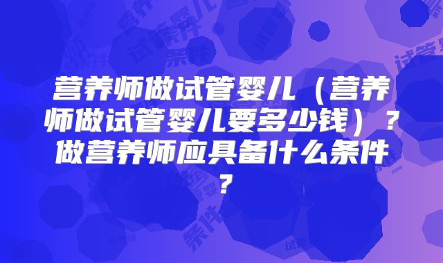 营养师做试管婴儿（营养师做试管婴儿要多少钱）？做营养师应具备什么条件？