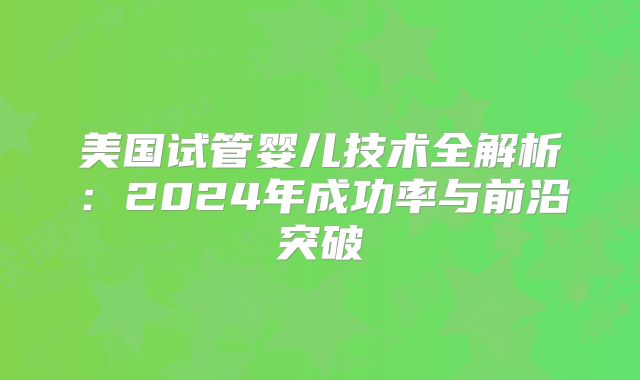 美国试管婴儿技术全解析：2024年成功率与前沿突破
