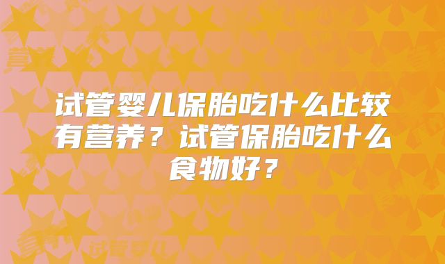 试管婴儿保胎吃什么比较有营养？试管保胎吃什么食物好？