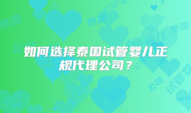 如何选择泰国试管婴儿正规代理公司？