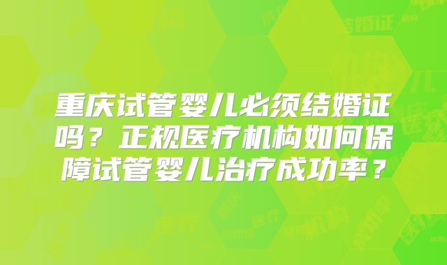 重庆试管婴儿必须结婚证吗？正规医疗机构如何保障试管婴儿治疗成功率？