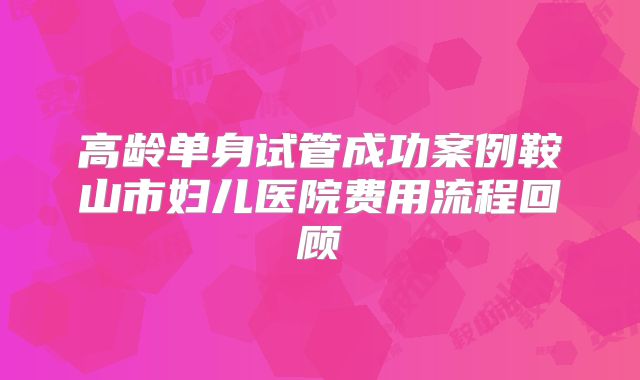 高龄单身试管成功案例鞍山市妇儿医院费用流程回顾