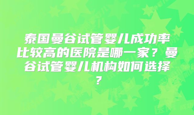 泰国曼谷试管婴儿成功率比较高的医院是哪一家？曼谷试管婴儿机构如何选择？