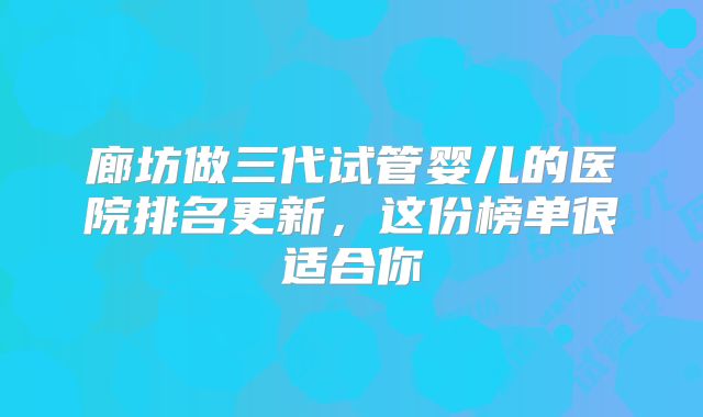 廊坊做三代试管婴儿的医院排名更新，这份榜单很适合你