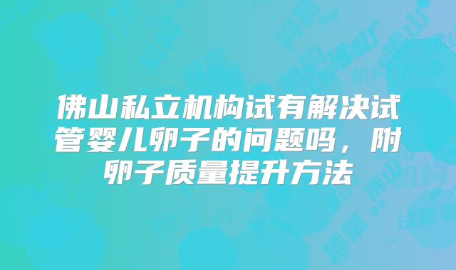 佛山私立机构试有解决试管婴儿卵子的问题吗，附卵子质量提升方法