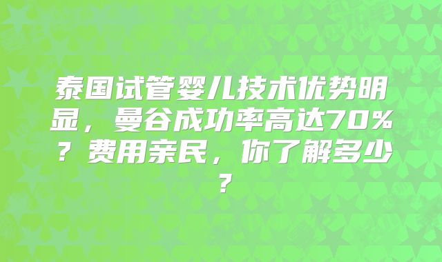 泰国试管婴儿技术优势明显，曼谷成功率高达70%？费用亲民，你了解多少？