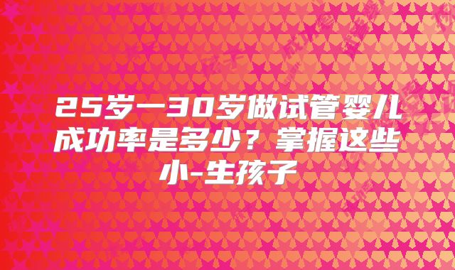 25岁一30岁做试管婴儿成功率是多少？掌握这些小-生孩子