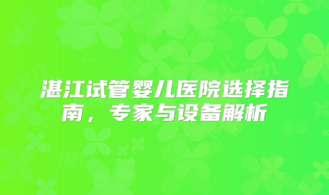 湛江试管婴儿医院选择指南，专家与设备解析