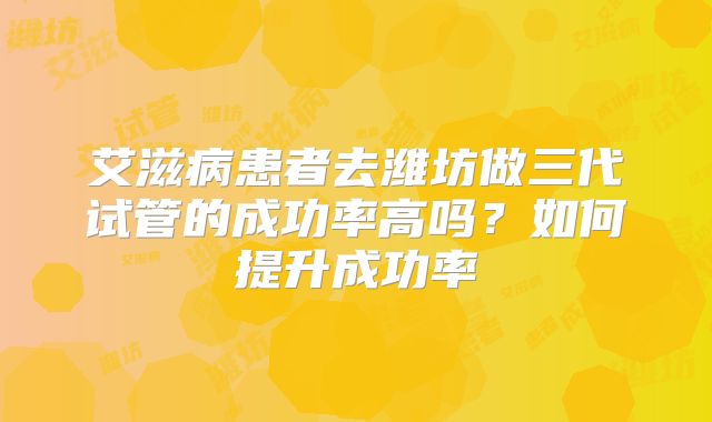 艾滋病患者去潍坊做三代试管的成功率高吗？如何提升成功率