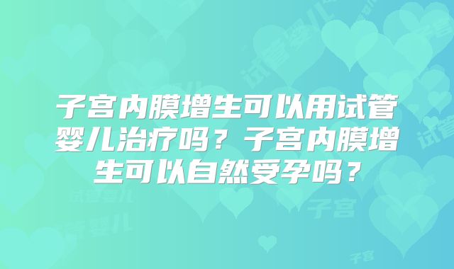 子宫内膜增生可以用试管婴儿治疗吗？子宫内膜增生可以自然受孕吗？