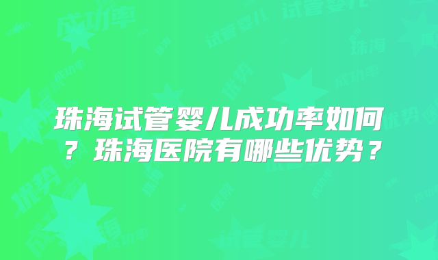 珠海试管婴儿成功率如何?珠海医院有哪些优势?