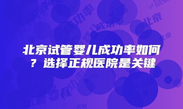 北京试管婴儿成功率如何?选择正规医院是关键